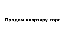 Продам квартиру торг